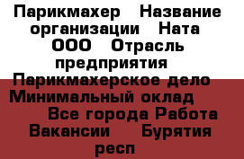 Парикмахер › Название организации ­ Ната, ООО › Отрасль предприятия ­ Парикмахерское дело › Минимальный оклад ­ 35 000 - Все города Работа » Вакансии   . Бурятия респ.